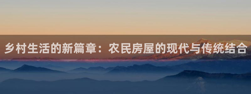 富联娱乐官方网站首页：乡村生活的新篇章：农民房屋的现代与传统结合