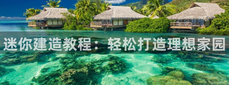 富联娱乐招商前原判官333OO：迷你建造教程：轻松打造理想家园