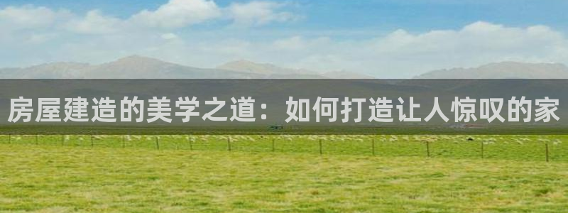 富联娱乐官网登录入口下载：房屋建造的美学之道：如何打造让人惊叹的家