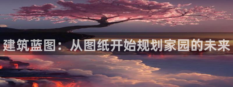 富联娱乐首页登录不上：建筑蓝图：从图纸开始规划家园的未来