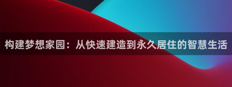 富联娱乐总代理电话号码：构建梦想家园：从快速建造到永久居住的智慧生活