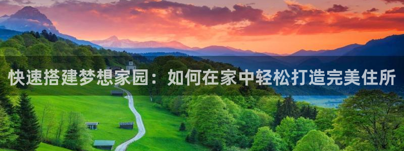 富联娱乐代理怎么样啊：快速搭建梦想家园：如何在家中轻松打造完美住所