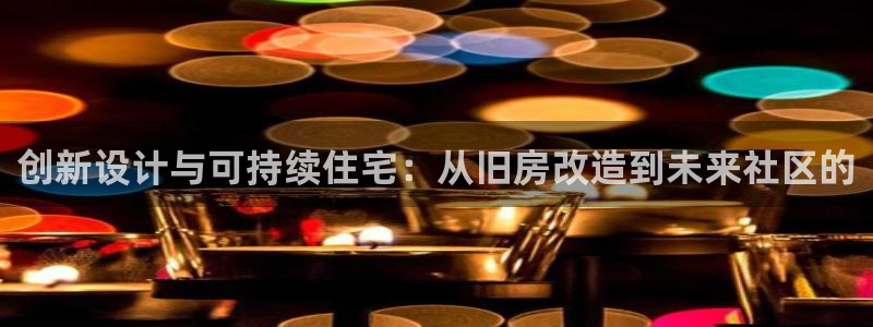 富联娱乐招熵：创新设计与可持续住宅：从旧房改造到未来社区的