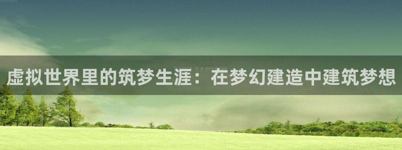 富联娱乐官网下载安装：虚拟世界里的筑梦生涯：在梦幻建造中建筑梦想